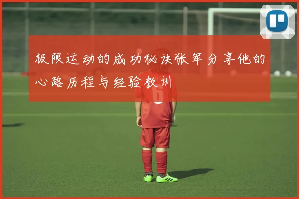 极限运动的成功秘诀张军分享他的心路历程与经验教训