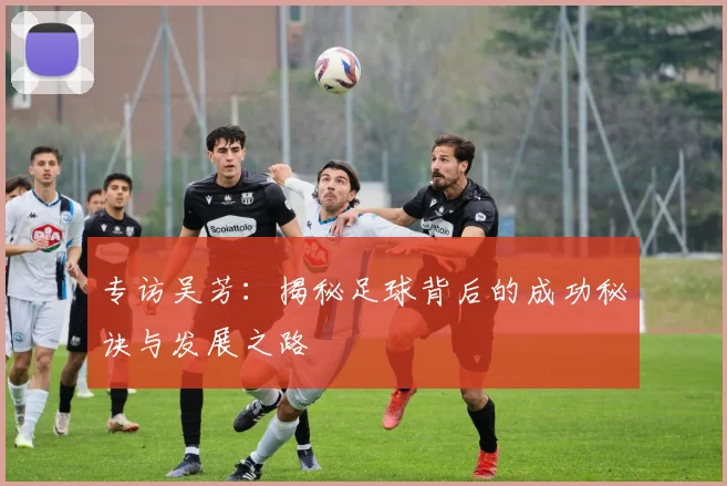 专访吴芳：揭秘足球背后的成功秘诀与发展之路