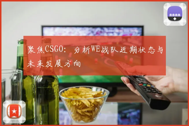 聚焦CSGO：分析WE战队近期状态与未来发展方向