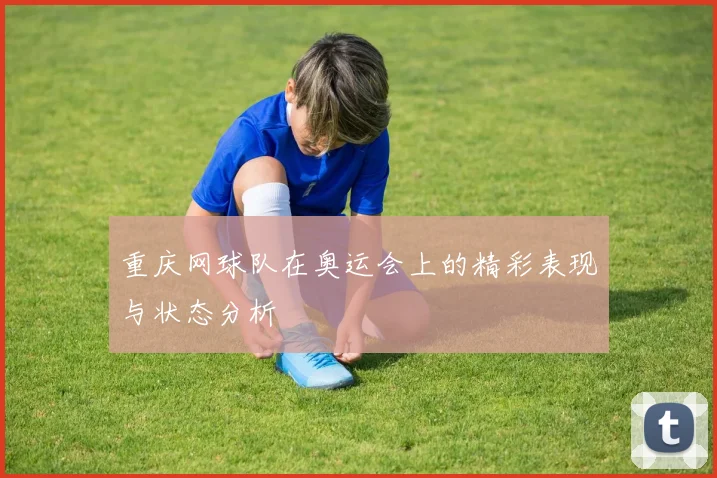 重庆网球队在奥运会上的精彩表现与状态分析