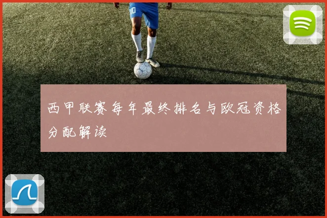西甲联赛每年最终排名与欧冠资格分配解读