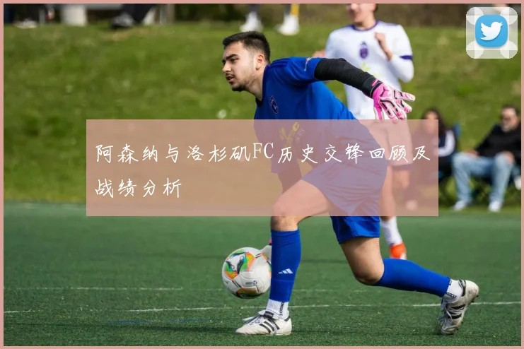 阿森纳与洛杉矶FC历史交锋回顾及战绩分析