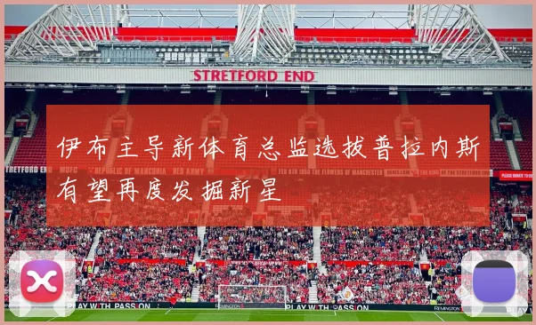 伊布主导新体育总监选拔普拉内斯有望再度发掘新星