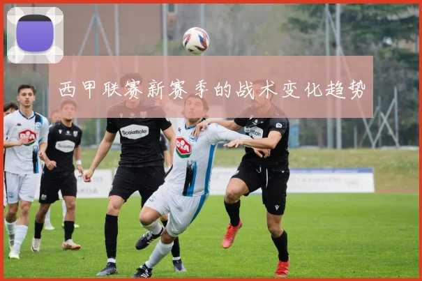 西甲联赛新赛季的战术变化趋势