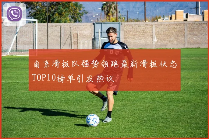 南京滑板队强势领跑最新滑板状态TOP10榜单引发热议
