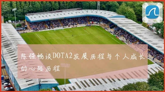 陈强畅谈DOTA2发展历程与个人成长的心路历程