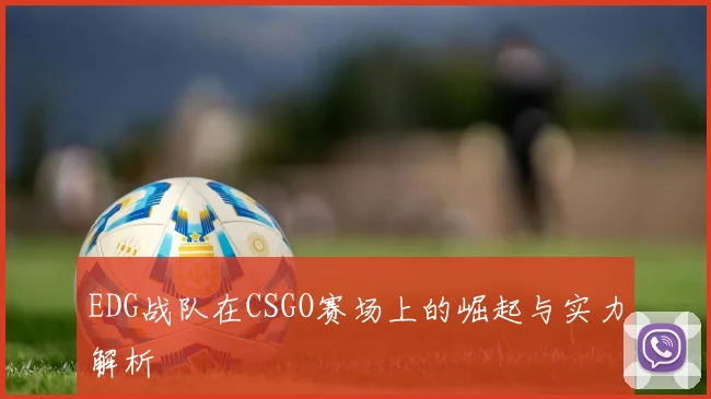 EDG战队在CSGO赛场上的崛起与实力解析